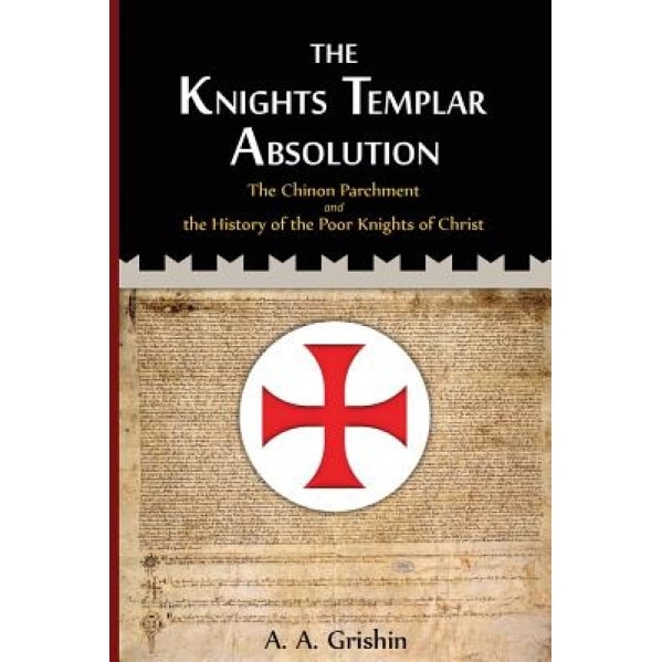 The Knights Templar Absolution: The Chinon Parchment and the History of the Poor Knights of Christ, A. a. Grishin (Author)