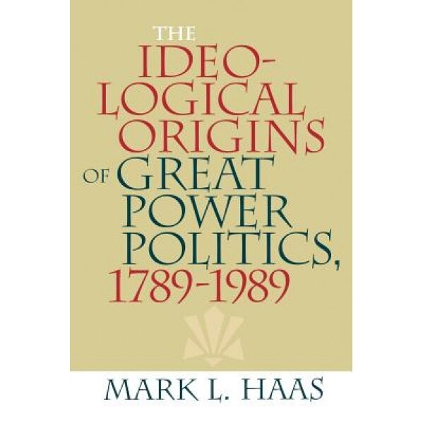 The Ideological Origins of Great Power Politics, 1789-1989, Mark L. Haas (Author)