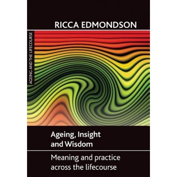 Ageing, Insight and Wisdom: Meaning and Practice Across the Lifecourse, Ricca Edmondson (Author)