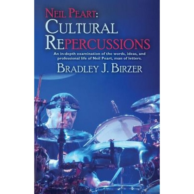 Neil Peart: Cultural Repercussions: An In-Depth Examination of the Words, Ideas, and Professional Life of Neil Peart, Man of Lette, Bradley J. Birzer (Author)