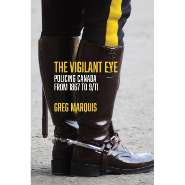 The Vigilant Eye: Policing Canada from 1867 to 9/11, Greg Marquis (Author)