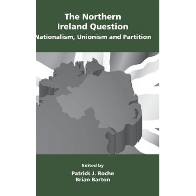 The Northern Ireland Question: Nationalism, Unionism and Partition, Patrick John Roche (Editor)