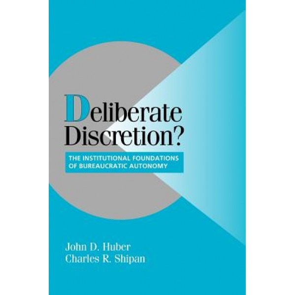 Deliberate Discretion?: The Institutional Foundations of Bureaucratic Autonomy, John D. Huber (Author)