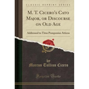 M. T. Cicero's Cato Major, or Discourse on Old Age: Addressed to Titus Pomponius Atticus (Classic Reprint), Marcus Tullius Cicero (Author) M. T. Cicero's Cato Major, or Discourse on Old Age: Addressed to Titus Pomponius Atticus (Classic Reprint), Marcus Tullius Cicero (Author)