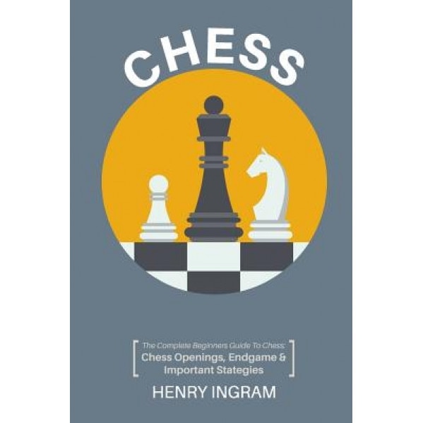 Chess: The Complete Beginner's Guide to Playing Chess: Chess Openings, Endgame and Important Strategies, Henry Ingram (Author)