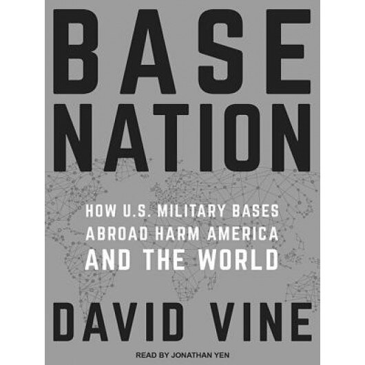 Base Nation: How U.S. Military Bases Abroad Harm America and the World, David Vine (Author)