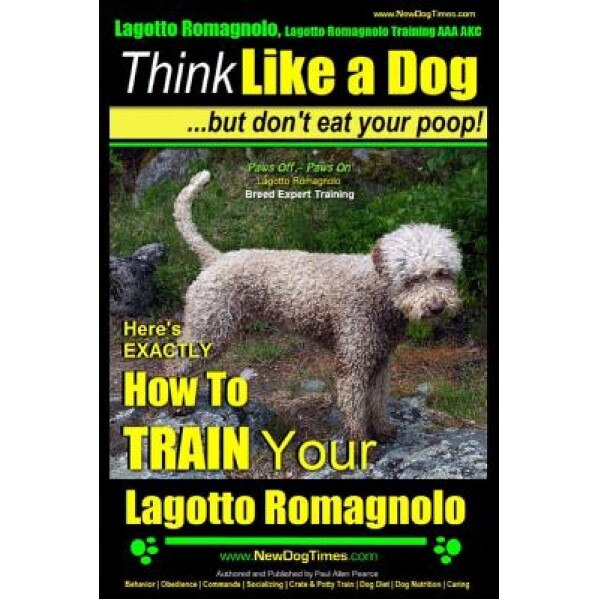 Lagotto Romagnolo, Lagotto Romagnolo Training AAA Akc: Think Like a Dog, But Don't Eat Your Poop! Lagotto Romagnolo Breed Expert Training: Here's Exac, Paul Allen Pearce (Author)
