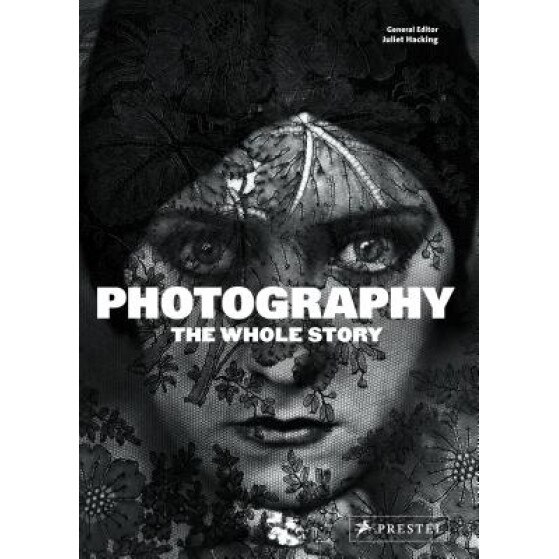Photography: The Whole Story, Juliet Hacking (Editor)
