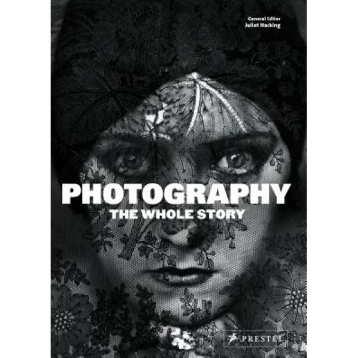 Photography: The Whole Story, Juliet Hacking (Editor)