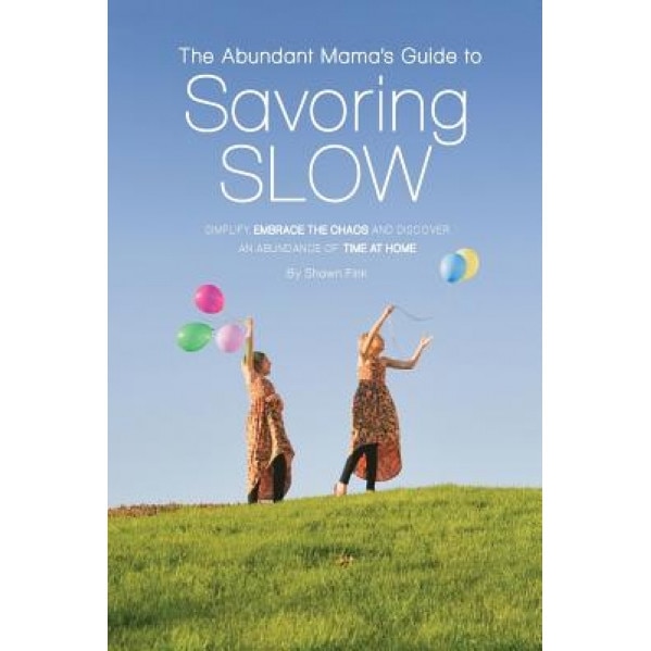 The Abundant Mama's Guide to Savoring Slow: Simplify, Embrace the Chaos and Discover an Abundance of Time at Home, Shawn L. Fink (Author)