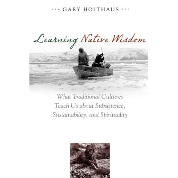 Learning Native Wisdom: What Traditional Cultures Teach Us about Subsistence, Sustainability, and Spirituality, Gary Holthaus (Author)