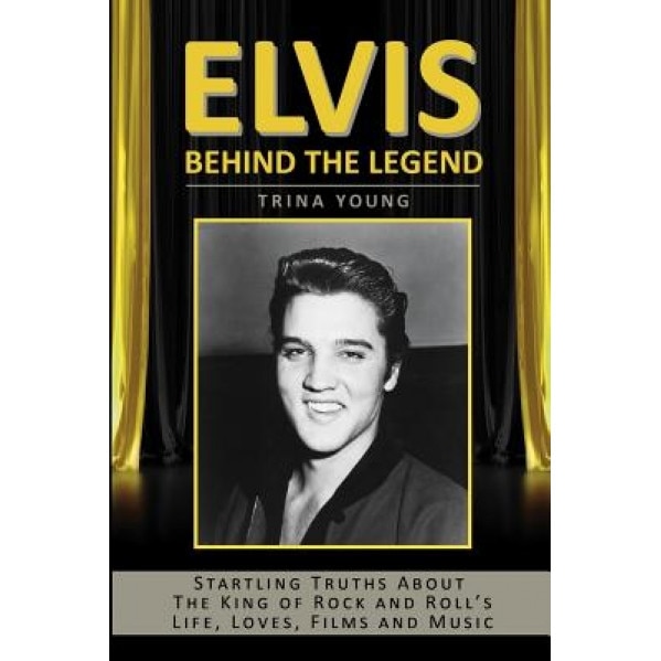 Elvis: Behind the Legend: Startling Truths about the King of Rock and Roll's Life, Loves, Films and Music, Trina Young (Author)