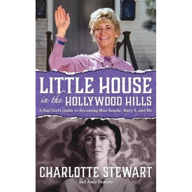 Little House in the Hollywood Hills: A Bad Girl's Guide to Becoming Miss Beadle, Mary X, and Me (Hardback), Charlotte Stewart (Author)