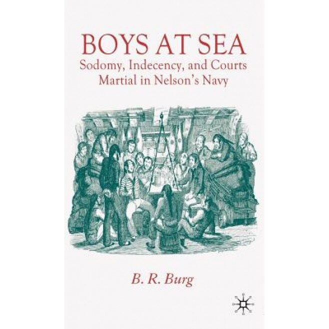Boys at Sea: Sodomy, Indecency, and Courts Martial in Nelson's Navy, B. R. Burg (Author)