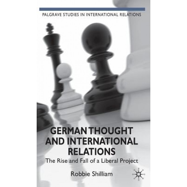 German Thought and International Relations: The Rise and Fall of a Liberal Project, Robbie Shilliam (Author)