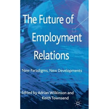The Future of Employment Relations: New Paradigms, New Developments - Adrian Wilkinson (Editor) The Future of Employment Relations: New Paradigms, New Developments - Adrian Wilkinson (Editor)
