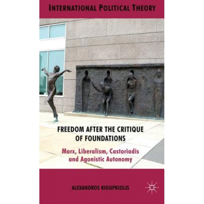 Freedom After the Critique of Foundations: Marx, Liberalism, Castoriadis and Agonistic Autonomy, Alexandros Kioupkiolis (Author)