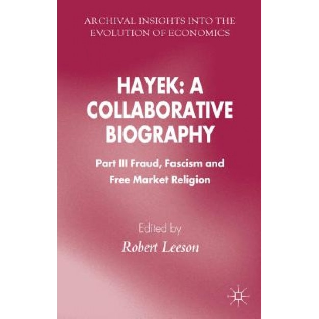 Hayek: A Collaborative Biography: Part III, Fraud, Fascism and Free Market Religion, Robert, Dr Leeson (Editor)