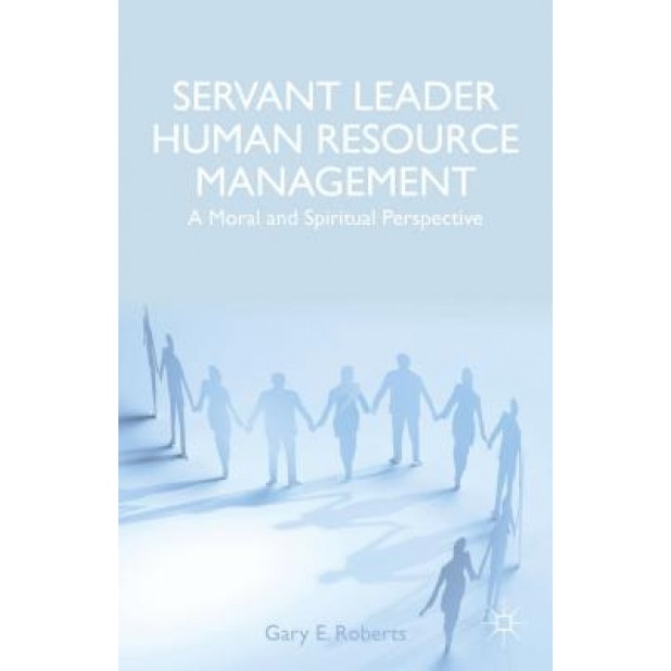 Servant Leader Human Resource Management: A Moral and Spiritual Perspective - Gary E. Roberts (Author)