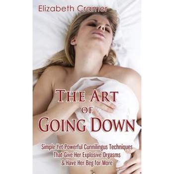 The Art of Going Down: Simple Yet Powerful Cunnilingus Techniques That Give Her Explosive Orgasms & Have Her Beg for More, Elizabeth Cramer (Author) The Art of Going Down: Simple Yet Powerful Cunnilingus Techniques That Give Her Explosive Orgasms & Have Her Beg for More, Elizabeth Cramer (Author)