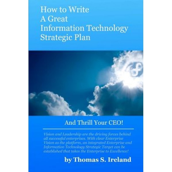 How to Write a Great Information Technology Strategic Plan - And Thrill Your CEO - MR Thomas S. Ireland Jr (Author)