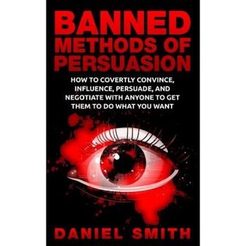 Banned Methods of Persuasion: How to Covertly Convince, Influence, Persuade, and Negotiate with Anyone to Get Them to Do What You Want - Daniel Smith (Author) Banned Methods of Persuasion: How to Covertly Convince, Influence, Persuade, and Negotiate with Anyone to Get Them to Do What You Want - Daniel Smith (Author)