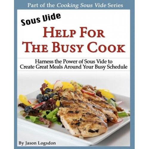 Sous Vide: Help for the Busy Cook: Harness the Power of Sous Vide to Create Great Meals Around Your Busy Schedule, Jason Logsdon (Author)