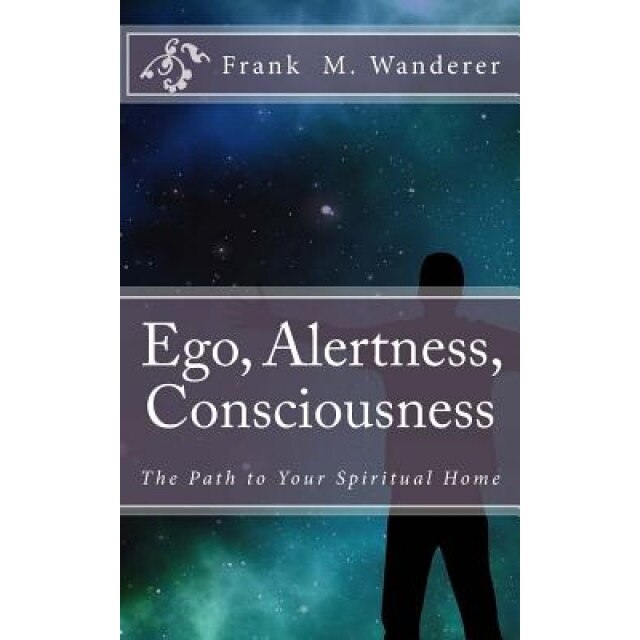 Ego - Alertness - Consciousness: The Path to Your Spiritual Home, Frank M. Wanderer Phd (Author)