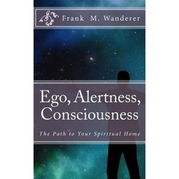 Ego - Alertness - Consciousness: The Path to Your Spiritual Home, Frank M. Wanderer Phd (Author) Ego - Alertness - Consciousness: The Path to Your Spiritual Home, Frank M. Wanderer Phd (Author)