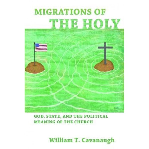 Migrations of the Holy: God, State, and the Political Meaning of the Church, William T. Cavanaugh (Author)