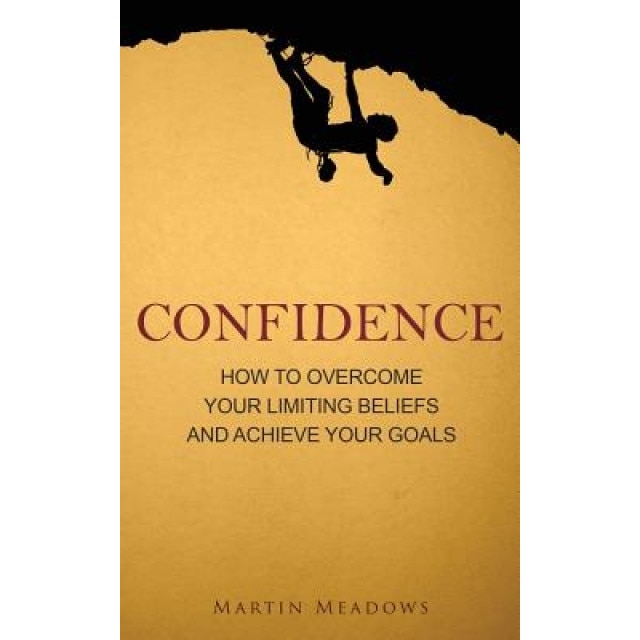 Confidence: How to Overcome Your Limiting Beliefs and Achieve Your Goals, Martin Meadows (Author)