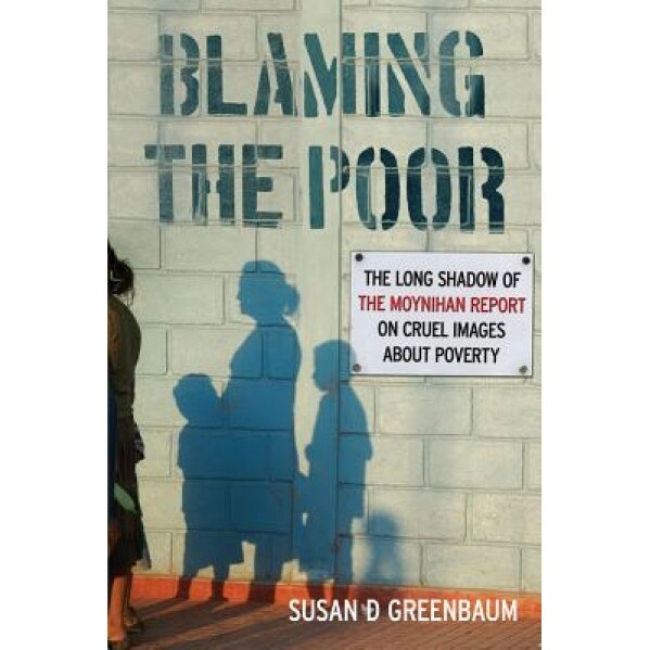 Blaming the Poor: The Long Shadow of the Moynihan Report on Cruel Images about Poverty, Susan D. Greenbaum (Author)
