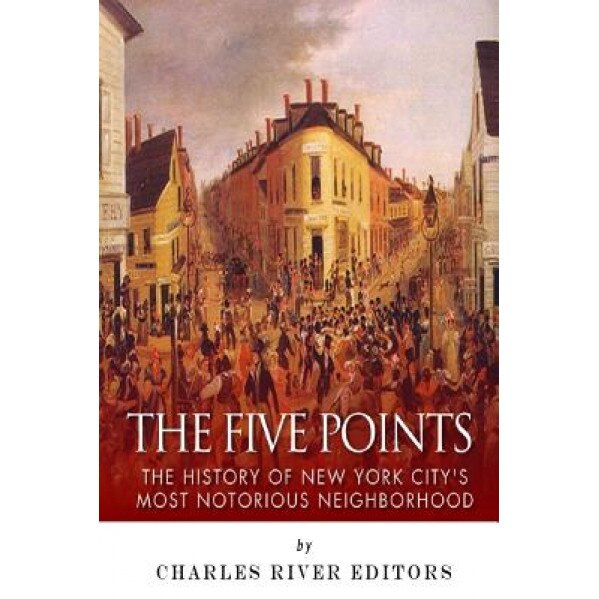 The Five Points: The History of New York City's Most Notorious Neighborhood, Charles River Editors (Author)