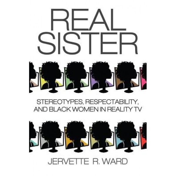 Real Sister: Stereotypes, Respectability, and Black Women in Reality TV, Jervette R. Ward (Author)