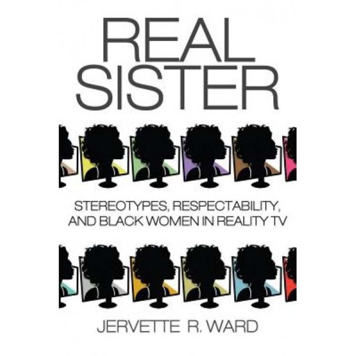 Real Sister: Stereotypes, Respectability, and Black Women in Reality TV, Jervette R. Ward (Author)