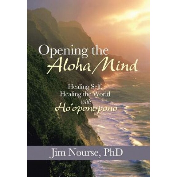 Opening the Aloha Mind: Healing Self, Healing the World with Ho'oponopono, Jim Nourse Phd (Author)