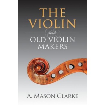 The Violin and Old Violin Makers: A Historical & Biographical Account of the Violin, A. Mason Clarke (Author) The Violin and Old Violin Makers: A Historical & Biographical Account of the Violin, A. Mason Clarke (Author)
