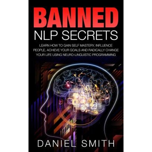 Banned Nlp Secrets: Learn How to Gain Self Mastery, Influence People, Achieve Your Goals and Radically Change Your Life Using Neuro-Lingui, Daniel Smith (Author)