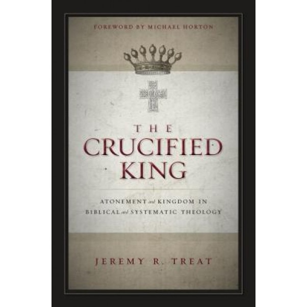 The Crucified King: Atonement and Kingdom in Biblical and Systematic Theology, Jeremy R. Treat (Author)