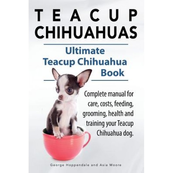 Teacup Chihuahuas. Teacup Chihuahua Complete Manual for Care, Costs, Feeding, Grooming, Health and Training. Ultimate Teacup Chihuahua Book., George Hoppendale (Author)