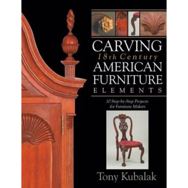 Carving 18th Century American Furniture Elements: 10 Step-By-Step Projects for Furniture Makers, Tony Kubalak