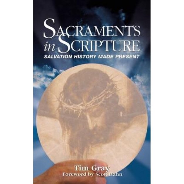 Sacraments in Scripture: Salvation History Made Present, Tim Gray