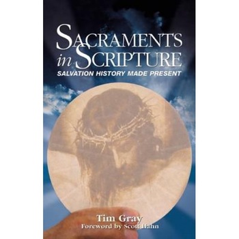 Sacraments in Scripture: Salvation History Made Present, Tim Gray Sacraments in Scripture: Salvation History Made Present, Tim Gray