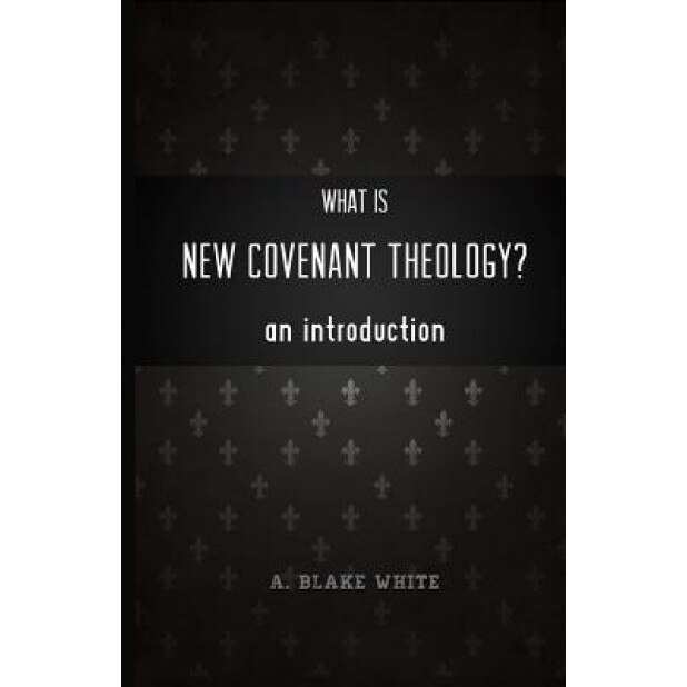 What Is New Covenant Theology? an Introduction, A. Blake White (Author)