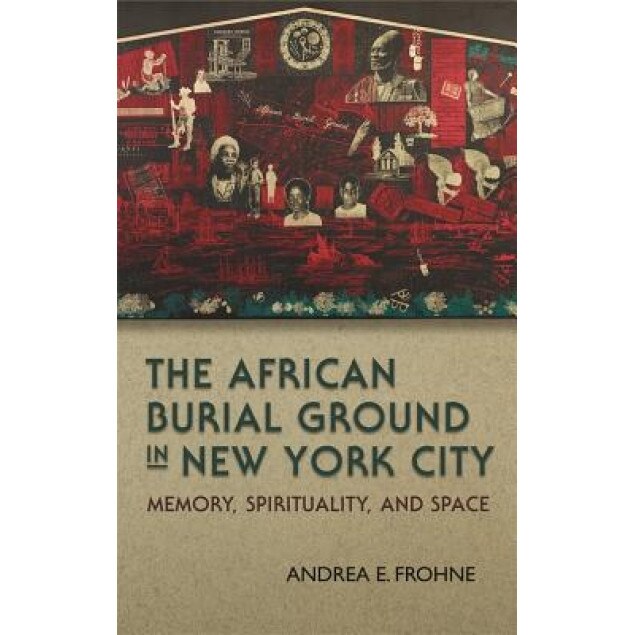 The African Burial Ground in New York City: Memory, Spirituality, and Space, Andrea E. Frohne (Author)