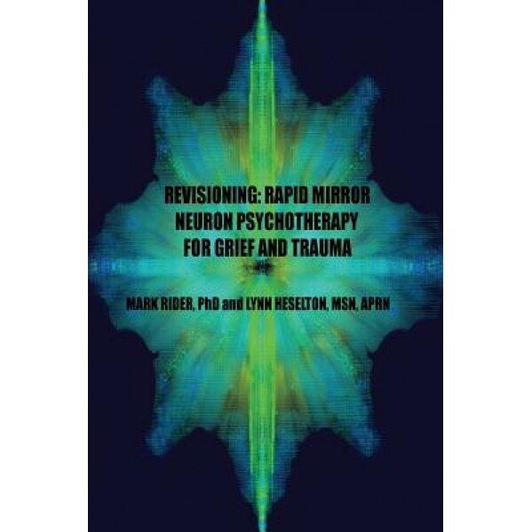 Revisioning: Rapid Mirror Neuron Psychotherapy for Grief and Trauma - Mark S. Rider Ph. D. (Author)