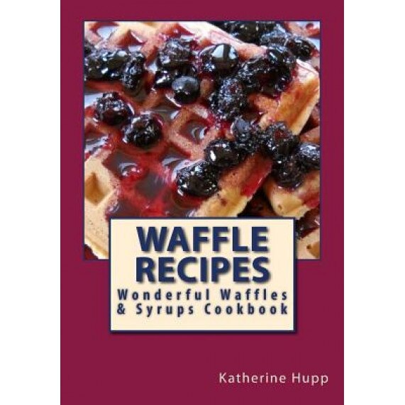 Waffle Recipes: Wonderful Waffles and Syrups Cookbook, Katherine L. Hupp (Author)