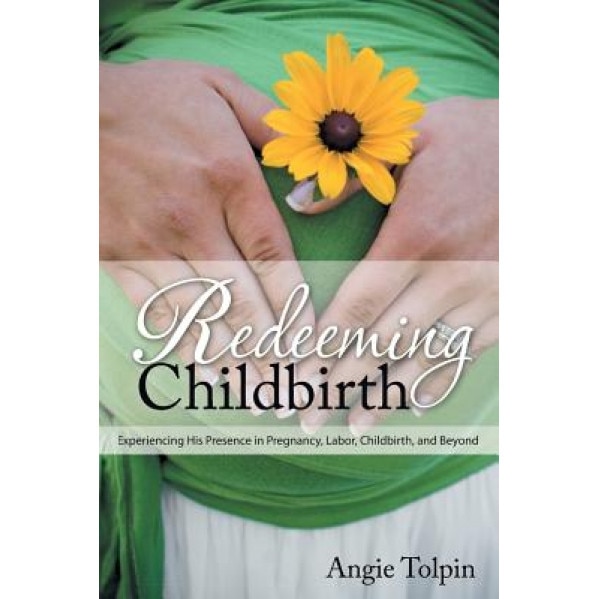 Redeeming Childbirth: Experiencing His Presence in Pregnancy, Labor, Childbirth, and Beyond, Angie Tolpin (Author)
