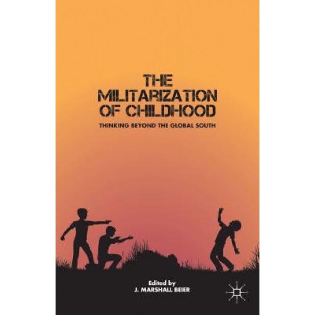 The Militarization of Childhood: Thinking Beyond the Global South, J. Marshall Beier (Editor)