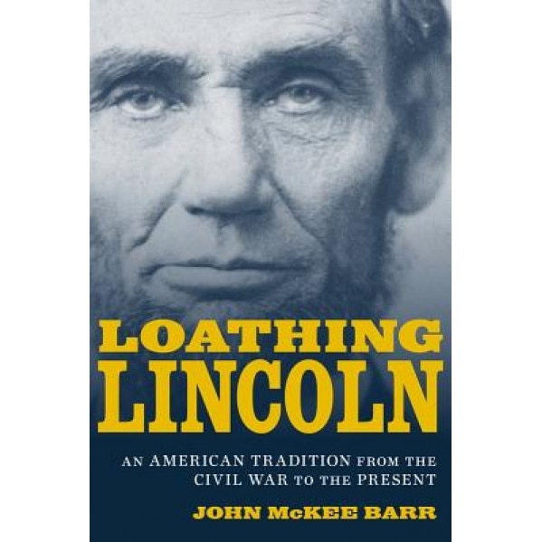 Loathing Lincoln: An American Tradition from the Civil War to the Present, John McKee Barr (Author)
